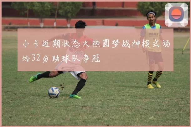 小卡近期状态火热圆梦战神模式场均32分助球队争冠