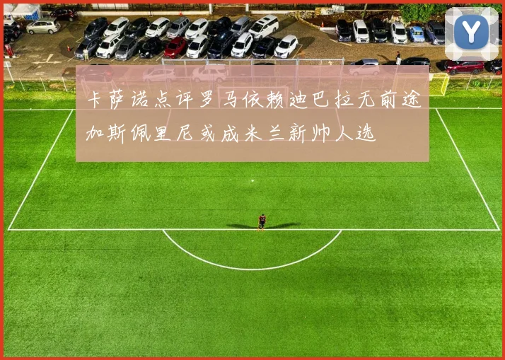 卡萨诺点评罗马依赖迪巴拉无前途加斯佩里尼或成米兰新帅人选