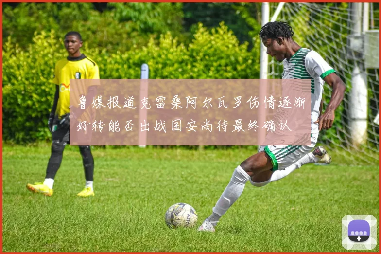 鲁媒报道克雷桑阿尔瓦罗伤情逐渐好转能否出战国安尚待最终确认
