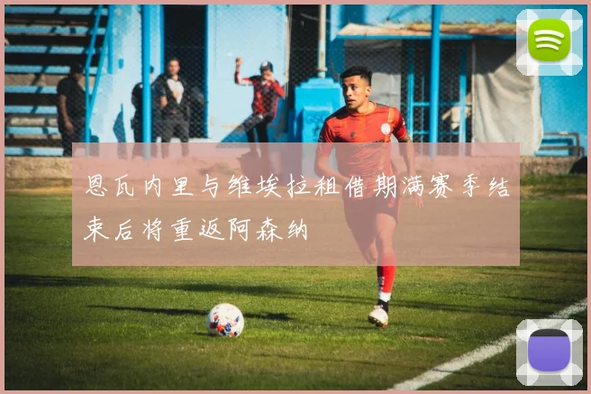 恩瓦内里与维埃拉租借期满赛季结束后将重返阿森纳