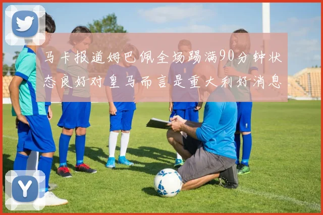马卡报道姆巴佩全场踢满90分钟状态良好对皇马而言是重大利好消息
