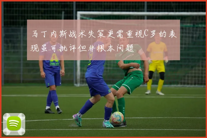 马丁内斯战术失策更需重视C罗的表现虽可批评但非根本问题