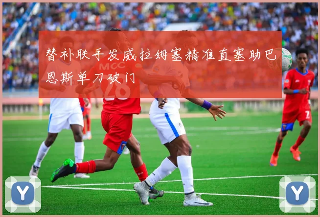 替补联手发威拉姆塞精准直塞助巴恩斯单刀破门