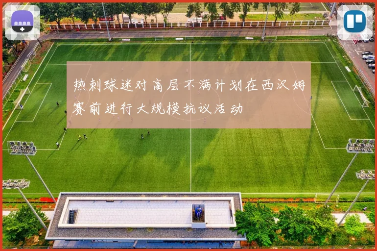 热刺球迷对高层不满计划在西汉姆赛前进行大规模抗议活动