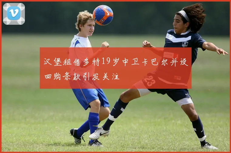 汉堡租借多特19岁中卫卡巴尔并设回购条款引发关注