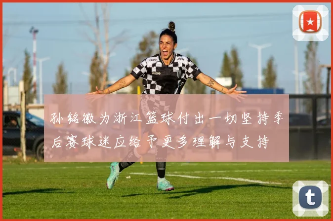 孙铭徽为浙江篮球付出一切坚持季后赛球迷应给予更多理解与支持