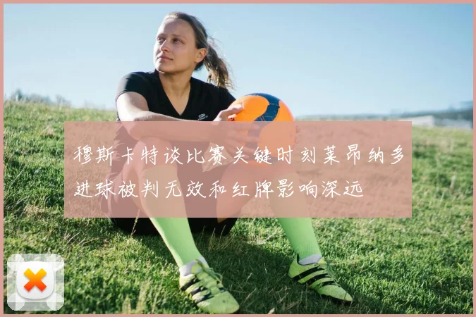 穆斯卡特谈比赛关键时刻莱昂纳多进球被判无效和红牌影响深远