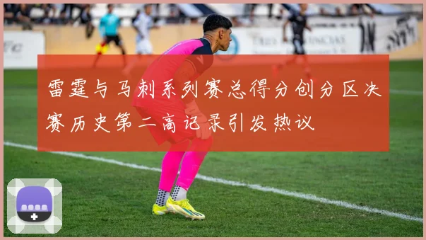 雷霆与马刺系列赛总得分创分区决赛历史第二高记录引发热议