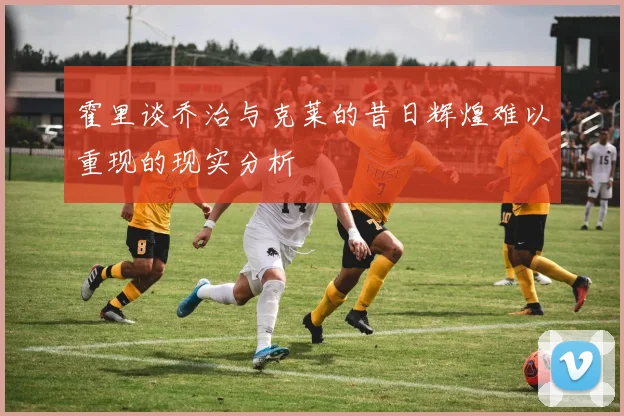 霍里谈乔治与克莱的昔日辉煌难以重现的现实分析