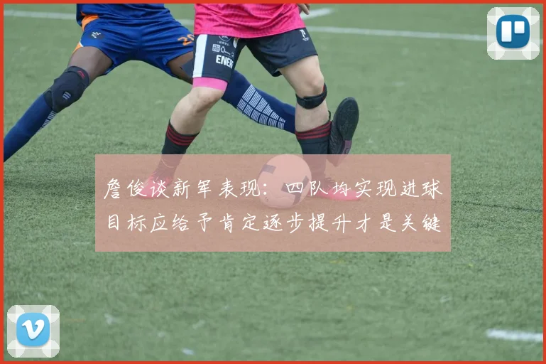 詹俊谈新军表现：四队均实现进球目标应给予肯定逐步提升才是关键
