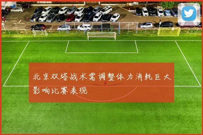 北京双塔战术需调整体力消耗巨大影响比赛表现