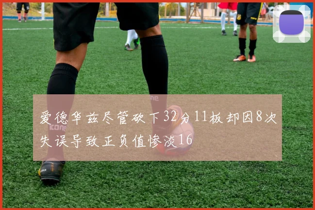 爱德华兹尽管砍下32分11板却因8次失误导致正负值惨淡16