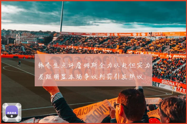 韩乔生点评詹姆斯全力以赴但实力差距明显本场争议判罚引发热议