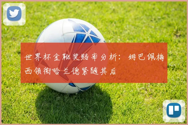 世界杯金靴奖赔率分析：姆巴佩梅西领衔哈兰德紧随其后