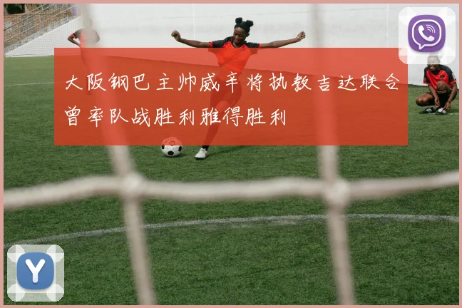 大阪钢巴主帅威辛将执教吉达联合曾率队战胜利雅得胜利