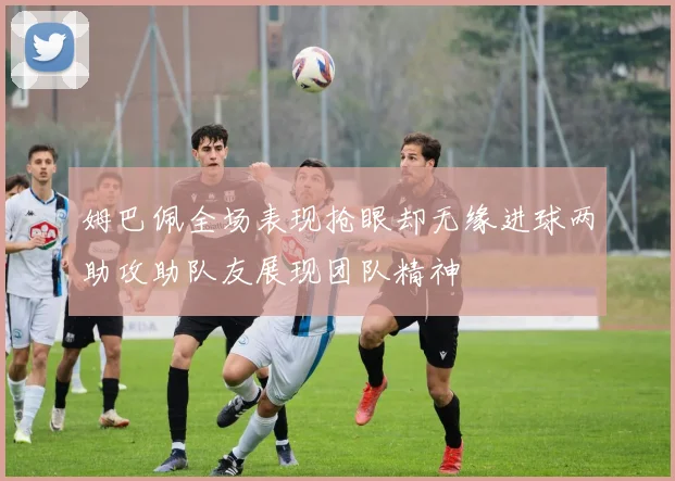 姆巴佩全场表现抢眼却无缘进球两助攻助队友展现团队精神
