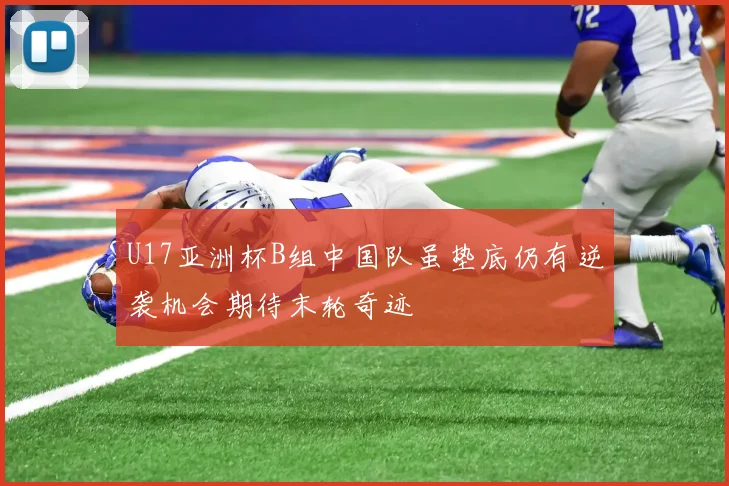U17亚洲杯B组中国队虽垫底仍有逆袭机会期待末轮奇迹